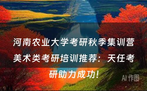 河南农业大学考研秋季集训营美术类考研培训推荐：天任考研助力成功！