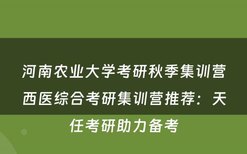 河南农业大学考研秋季集训营西医综合考研集训营推荐：天任考研助力备考