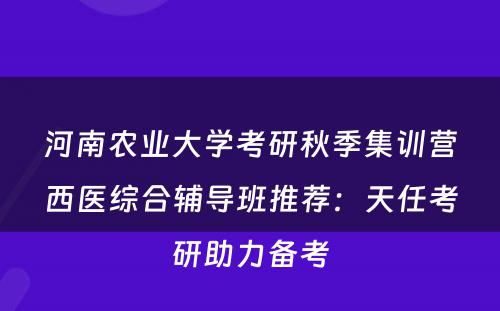河南农业大学考研秋季集训营西医综合辅导班推荐：天任考研助力备考