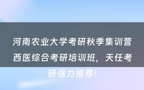 河南农业大学考研秋季集训营西医综合考研培训班，天任考研强力推荐！
