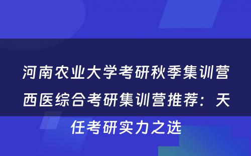 河南农业大学考研秋季集训营西医综合考研集训营推荐：天任考研实力之选