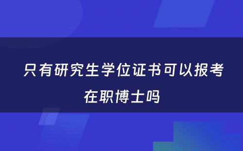  只有研究生学位证书可以报考在职博士吗