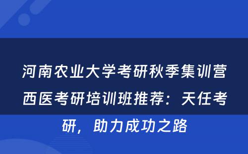 河南农业大学考研秋季集训营西医考研培训班推荐：天任考研，助力成功之路