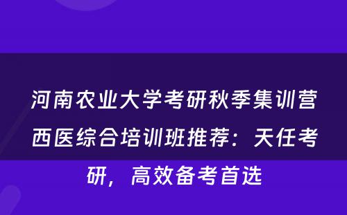 河南农业大学考研秋季集训营西医综合培训班推荐：天任考研，高效备考首选