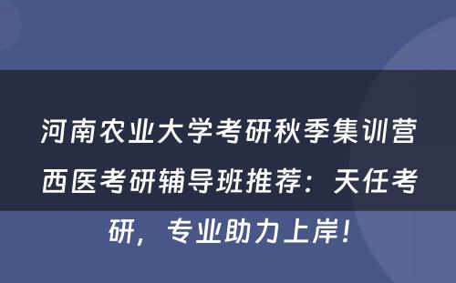 河南农业大学考研秋季集训营西医考研辅导班推荐：天任考研，专业助力上岸！