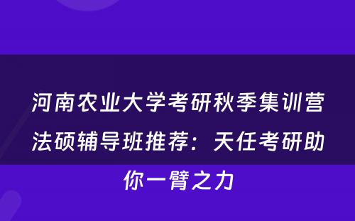 河南农业大学考研秋季集训营法硕辅导班推荐：天任考研助你一臂之力