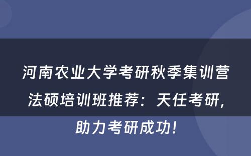 河南农业大学考研秋季集训营法硕培训班推荐：天任考研，助力考研成功！