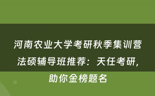 河南农业大学考研秋季集训营法硕辅导班推荐：天任考研，助你金榜题名