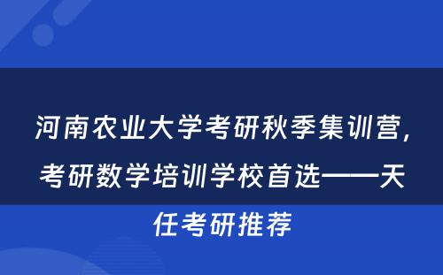 河南农业大学考研秋季集训营，考研数学培训学校首选——天任考研推荐
