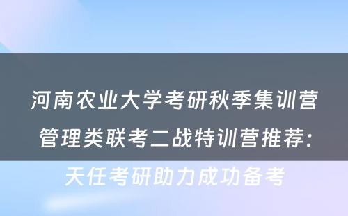 河南农业大学考研秋季集训营管理类联考二战特训营推荐：天任考研助力成功备考