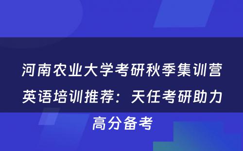 河南农业大学考研秋季集训营英语培训推荐：天任考研助力高分备考