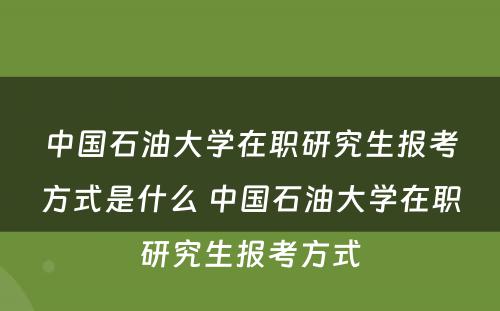 中国石油大学在职研究生报考方式是什么 中国石油大学在职研究生报考方式