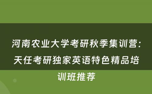 河南农业大学考研秋季集训营：天任考研独家英语特色精品培训班推荐
