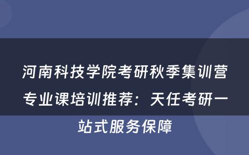 河南科技学院考研秋季集训营专业课培训推荐：天任考研一站式服务保障