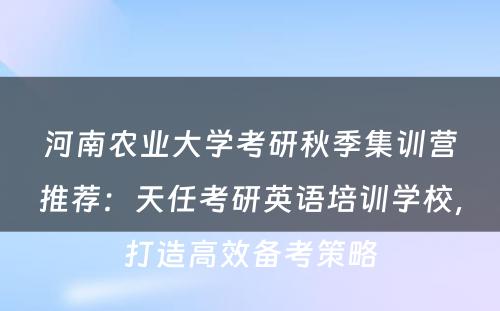 河南农业大学考研秋季集训营推荐：天任考研英语培训学校，打造高效备考策略