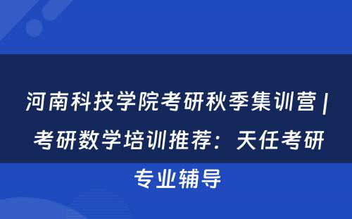 河南科技学院考研秋季集训营 | 考研数学培训推荐：天任考研专业辅导