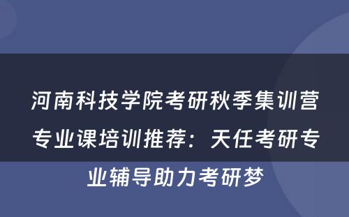 河南科技学院考研秋季集训营专业课培训推荐：天任考研专业辅导助力考研梦