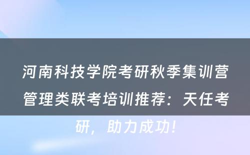 河南科技学院考研秋季集训营管理类联考培训推荐：天任考研，助力成功！
