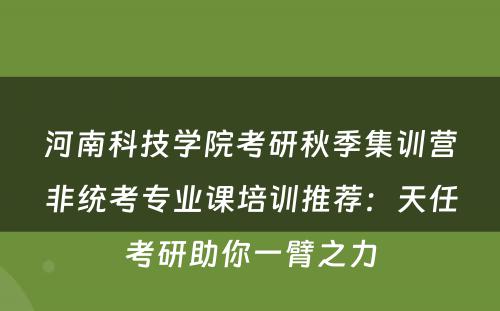 河南科技学院考研秋季集训营非统考专业课培训推荐：天任考研助你一臂之力