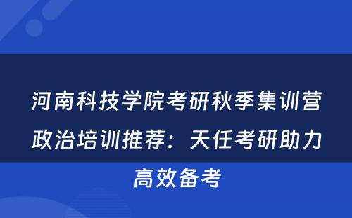 河南科技学院考研秋季集训营政治培训推荐：天任考研助力高效备考