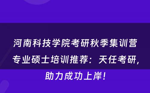 河南科技学院考研秋季集训营专业硕士培训推荐：天任考研，助力成功上岸！