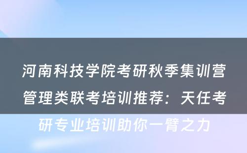 河南科技学院考研秋季集训营管理类联考培训推荐：天任考研专业培训助你一臂之力
