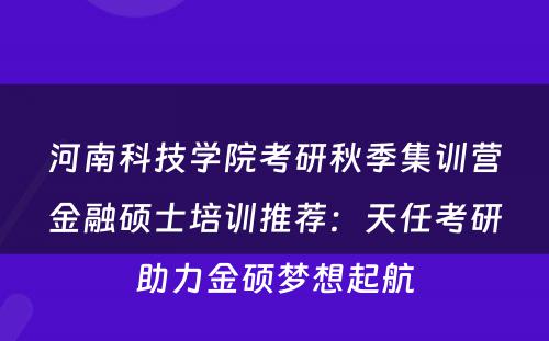 河南科技学院考研秋季集训营金融硕士培训推荐：天任考研助力金硕梦想起航