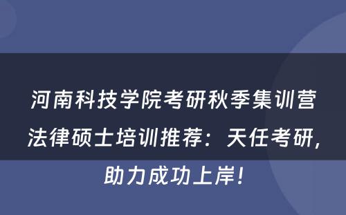 河南科技学院考研秋季集训营法律硕士培训推荐：天任考研，助力成功上岸！
