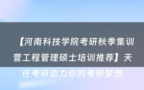 【河南科技学院考研秋季集训营工程管理硕士培训推荐】天任考研助力你的考研梦想