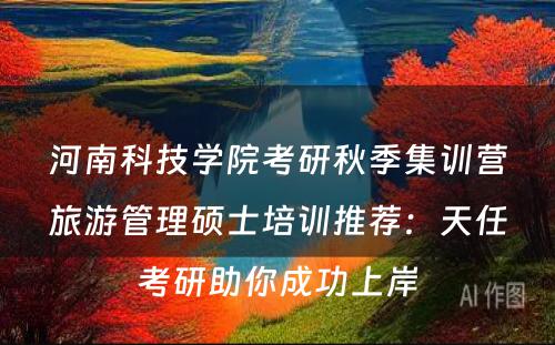 河南科技学院考研秋季集训营旅游管理硕士培训推荐：天任考研助你成功上岸