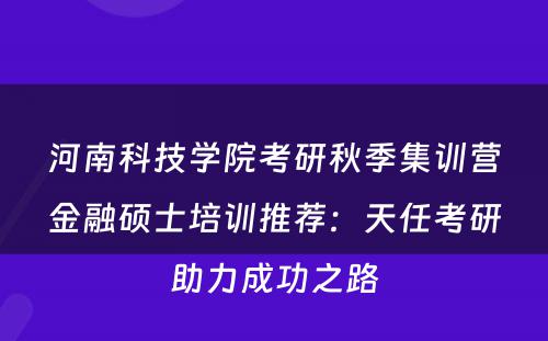 河南科技学院考研秋季集训营金融硕士培训推荐：天任考研助力成功之路