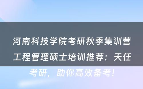 河南科技学院考研秋季集训营工程管理硕士培训推荐：天任考研，助你高效备考！