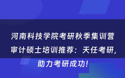 河南科技学院考研秋季集训营审计硕士培训推荐：天任考研，助力考研成功！