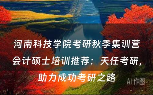 河南科技学院考研秋季集训营会计硕士培训推荐：天任考研，助力成功考研之路