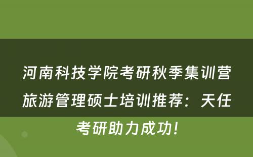 河南科技学院考研秋季集训营旅游管理硕士培训推荐：天任考研助力成功！