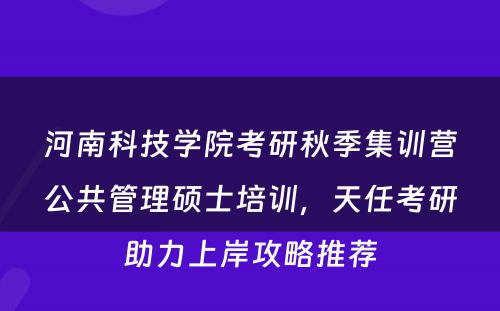河南科技学院考研秋季集训营公共管理硕士培训，天任考研助力上岸攻略推荐