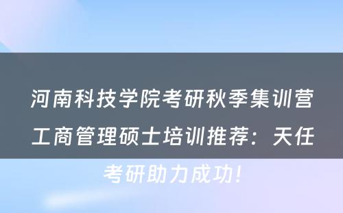 河南科技学院考研秋季集训营工商管理硕士培训推荐：天任考研助力成功！