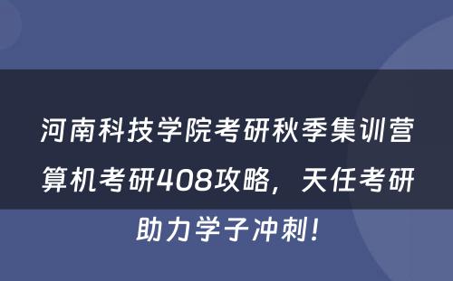 河南科技学院考研秋季集训营算机考研408攻略，天任考研助力学子冲刺！