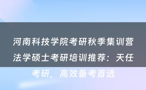 河南科技学院考研秋季集训营法学硕士考研培训推荐：天任考研，高效备考首选