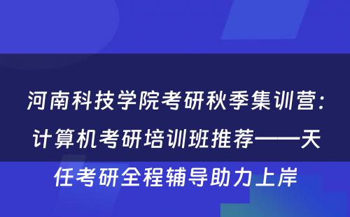 河南科技学院考研秋季集训营：计算机考研培训班推荐——天任考研全程辅导助力上岸