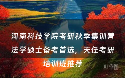 河南科技学院考研秋季集训营法学硕士备考首选，天任考研培训班推荐