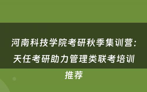 河南科技学院考研秋季集训营：天任考研助力管理类联考培训推荐