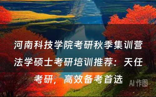 河南科技学院考研秋季集训营法学硕士考研培训推荐：天任考研，高效备考首选