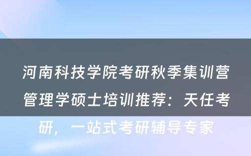 河南科技学院考研秋季集训营管理学硕士培训推荐：天任考研，一站式考研辅导专家