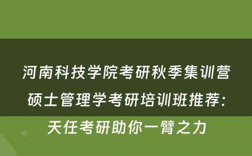 河南科技学院考研秋季集训营硕士管理学考研培训班推荐：天任考研助你一臂之力