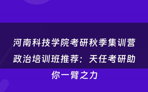 河南科技学院考研秋季集训营政治培训班推荐：天任考研助你一臂之力