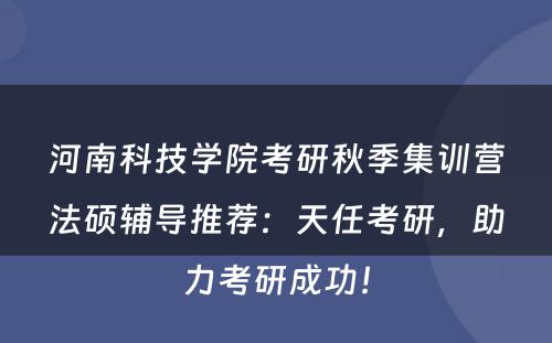 河南科技学院考研秋季集训营法硕辅导推荐：天任考研，助力考研成功！