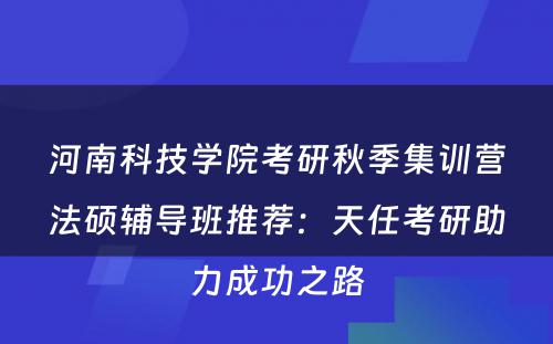 河南科技学院考研秋季集训营法硕辅导班推荐：天任考研助力成功之路