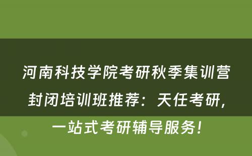 河南科技学院考研秋季集训营封闭培训班推荐：天任考研，一站式考研辅导服务！