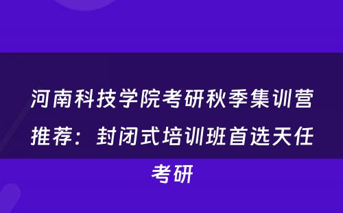 河南科技学院考研秋季集训营推荐：封闭式培训班首选天任考研